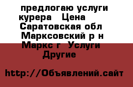 предлогаю услуги курера › Цена ­ 50 - Саратовская обл., Марксовский р-н, Маркс г. Услуги » Другие   